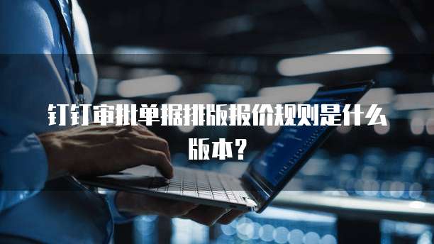 钉钉审批单据排版报价规则是什么版本?