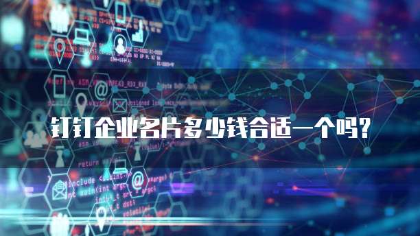 钉钉企业名片多少钱合适一个吗？