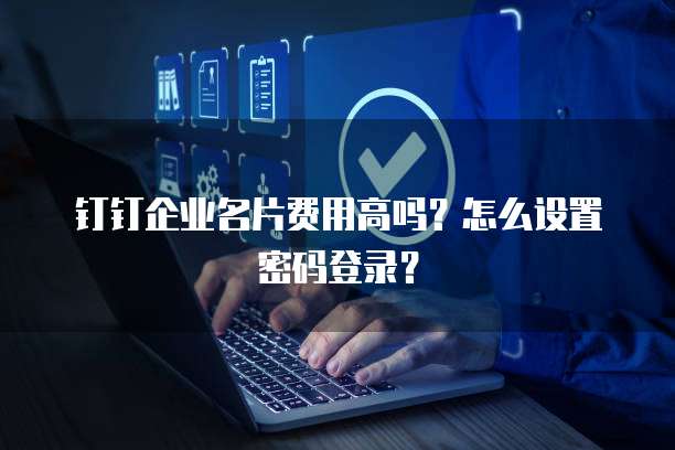 钉钉企业名片费用高吗？怎么设置密码登录？