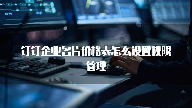 钉钉企业名片价格表怎么设置权限管理