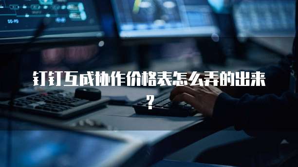 钉钉互成协作价格表怎么弄的出来？
