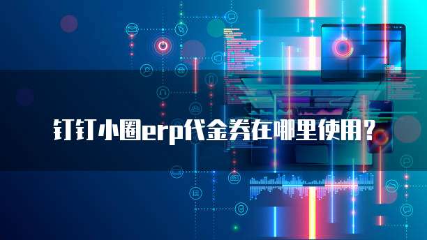 钉钉小圈ERP代金券在哪里使用？