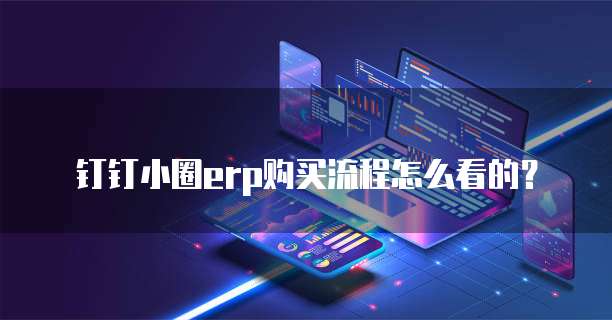 钉钉小圈ERP购买流程怎么看的？