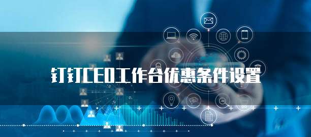 钉钉CEO工作台优惠条件设置