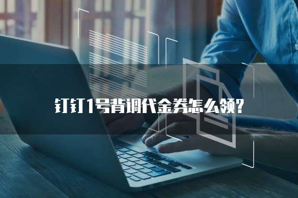 钉钉1号背调代金券怎么领?