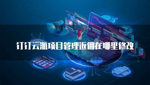 钉钉云派项目管理返佣在哪里修改