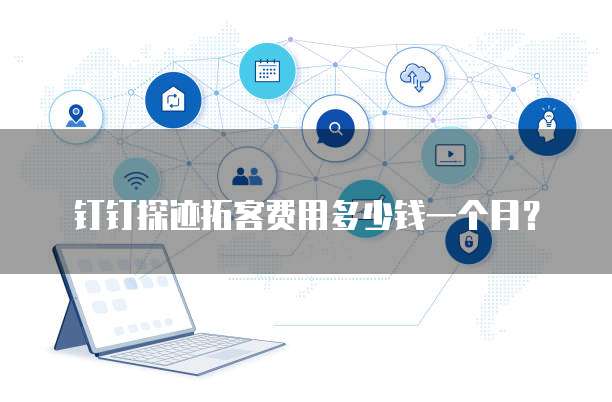 钉钉探迹拓客费用多少钱一个月?