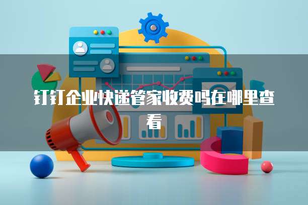 钉钉企业快递管家收费吗在哪里查看