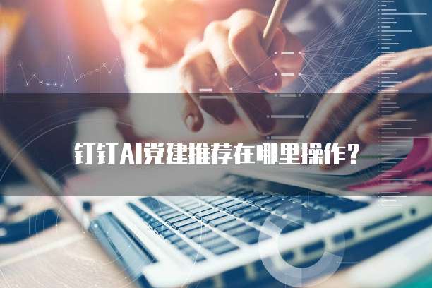 钉钉AI党建推荐在哪里操作?