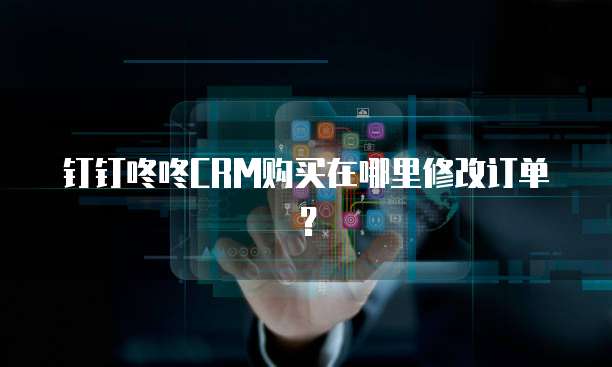 钉钉咚咚CRM购买在哪里修改订单?
