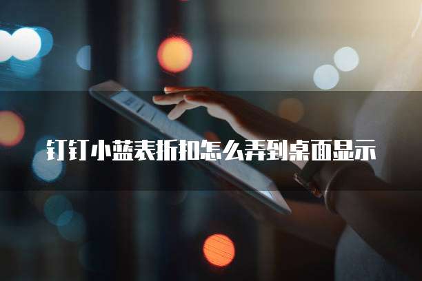 钉钉小蓝表折扣怎么弄到桌面显示