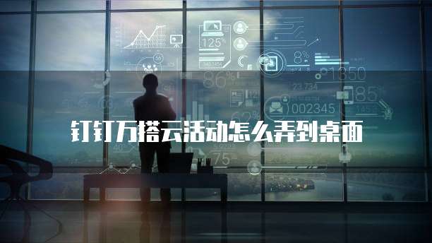 钉钉万搭云活动怎么弄到桌面
