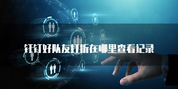钉钉好队友打折在哪里查看记录