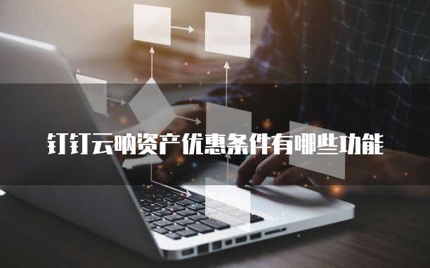 钉钉云呐资产优惠条件有哪些功能