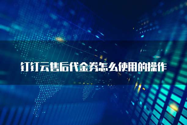 钉钉云售后代金券怎么使用的操作