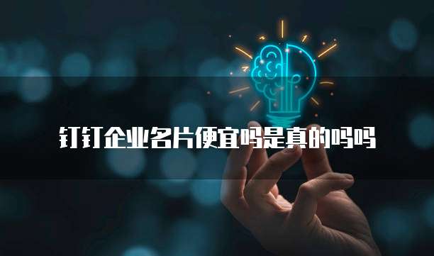钉钉企业名片便宜吗是真的吗吗