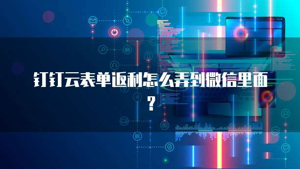 钉钉云表单返利怎么弄到微信里面?