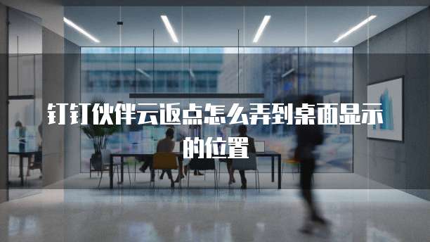 钉钉伙伴云返点怎么弄到桌面显示的位置