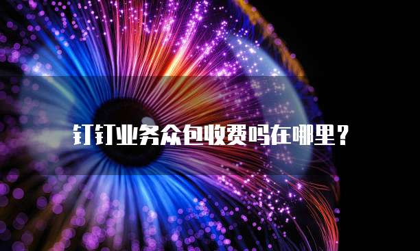 钉钉业务众包收费吗在哪里？