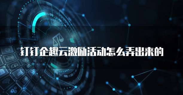 钉钉企趣云激励活动怎么弄出来的
