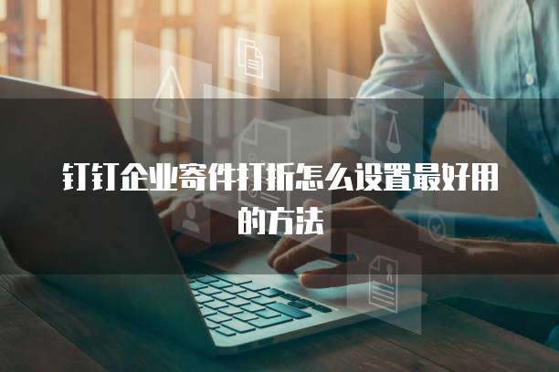 钉钉企业寄件打折怎么设置最好用的方法