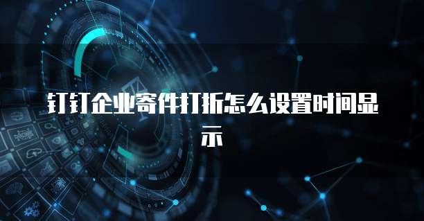 钉钉企业寄件打折怎么设置时间显示