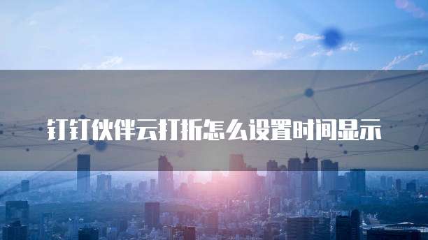 钉钉伙伴云打折怎么设置时间显示