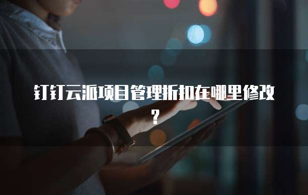 钉钉云派项目管理折扣在哪里修改？