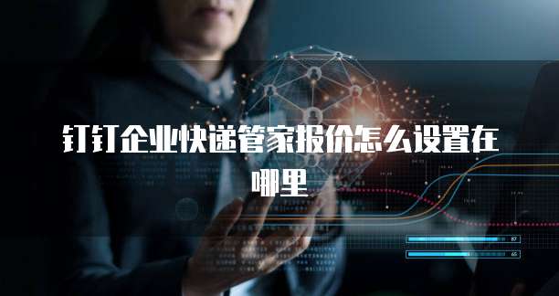 钉钉企业快递管家报价怎么设置在哪里