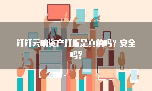 钉钉云呐资产打折是真的吗?安全吗?
