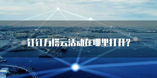 钉钉万搭云活动在哪里打开？