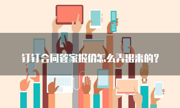 钉钉合同管家报价怎么弄出来的?