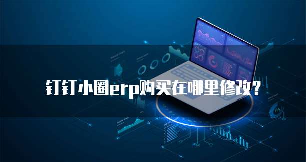 钉钉小圈erp购买在哪里修改?