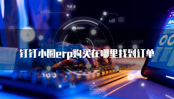钉钉小圈ERP购买在哪里找到订单