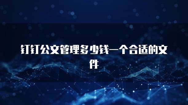 钉钉公文管理多少钱一个合适的文件