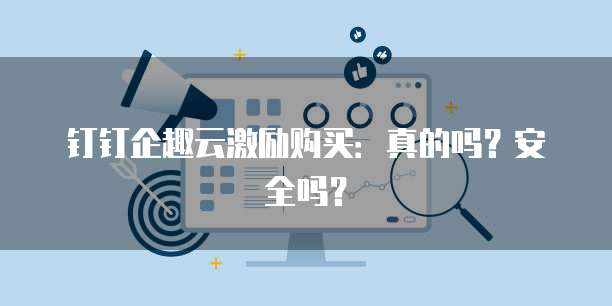 钉钉企趣云激励购买：真的吗？安全吗？