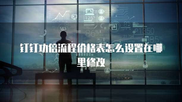 钉钉功倍流程价格表怎么设置在哪里修改