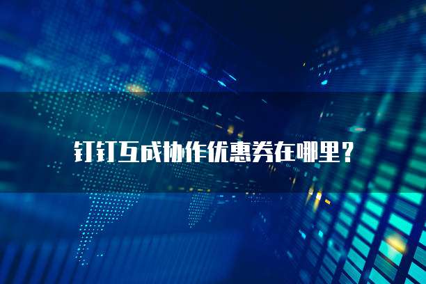 钉钉互成协作优惠券在哪里？