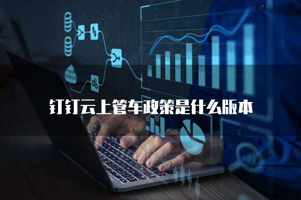 钉钉云上管车政策是什么版本