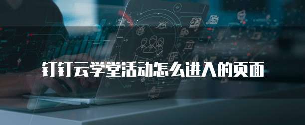 钉钉云学堂活动怎么进入的页面