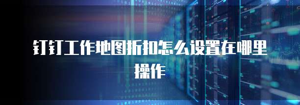 钉钉工作地图折扣怎么设置在哪里操作