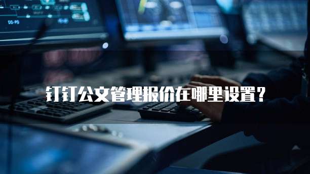 钉钉公文管理报价在哪里设置？
