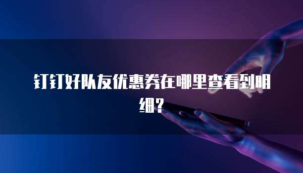 钉钉好队友优惠券在哪里查看到明细?