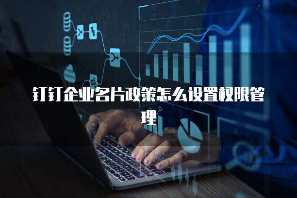 钉钉企业名片政策怎么设置权限管理