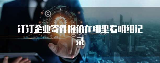 钉钉企业寄件报价在哪里看明细记录