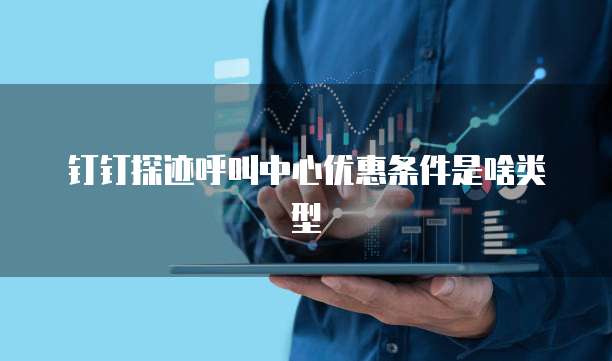 钉钉探迹呼叫中心优惠条件是啥类型