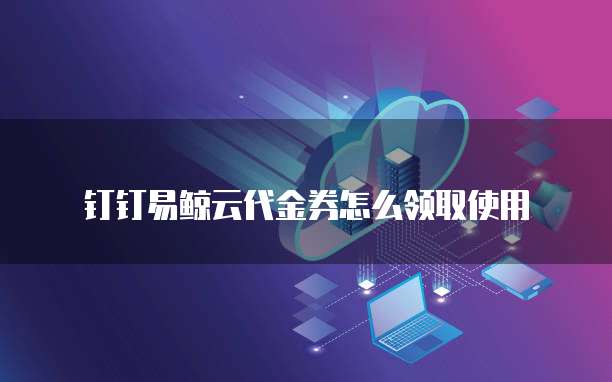 钉钉易鲸云代金券怎么领取使用