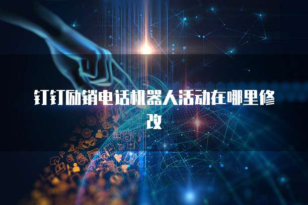 钉钉励销电话机器人活动在哪里修改
