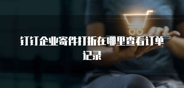 钉钉企业寄件打折在哪里查看订单记录
