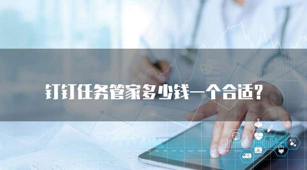 钉钉任务管家多少钱一个合适？